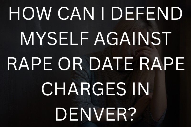 How can i defend myself against rape or date rape charges in denver?