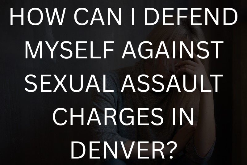 How can i defend myself against sexual assault charges in denver?